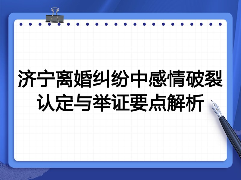 济宁离婚纠纷中感情破裂认定与举证要点解析
