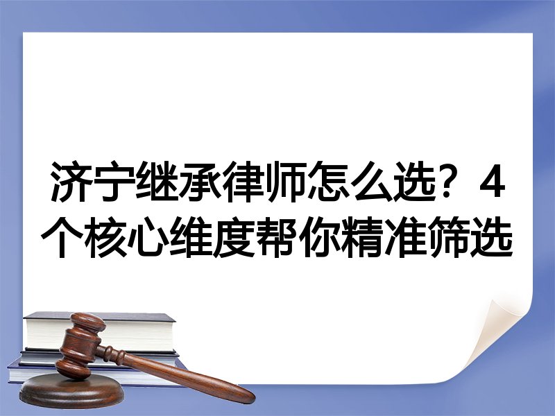 济宁继承律师怎么选？4个核心维度帮你精准筛选