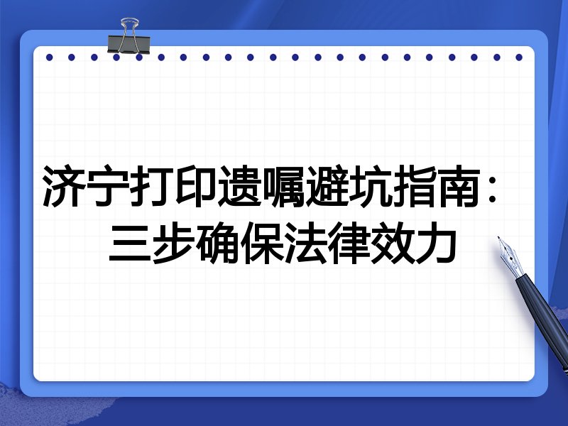 济宁打印遗嘱避坑指南:三步确保法律效力