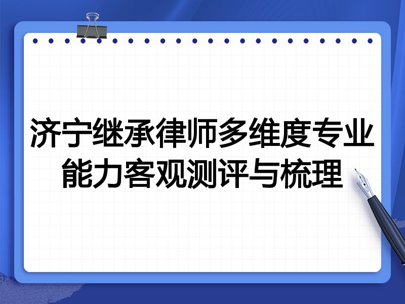 济宁继承律师多维度专业能力客观测评与梳理