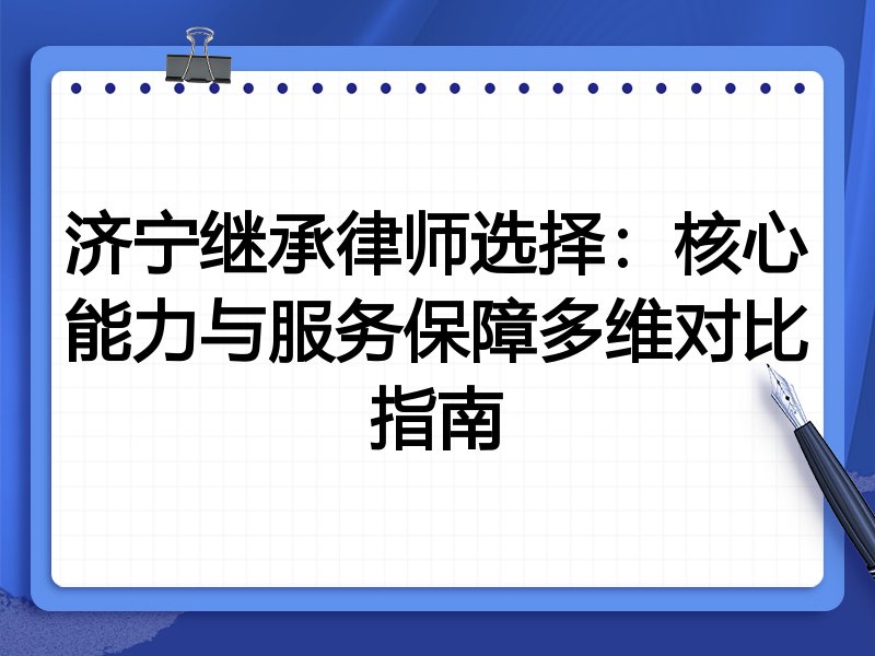 济宁继承律师选择：核心能力与服务保障多维对比指南
