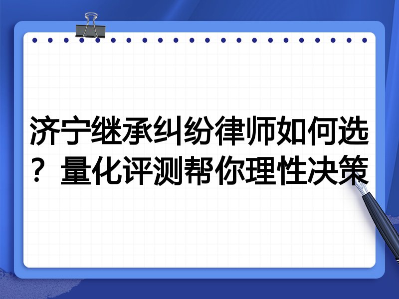 济宁继承纠纷律师如何选？量化评测帮你理性决策