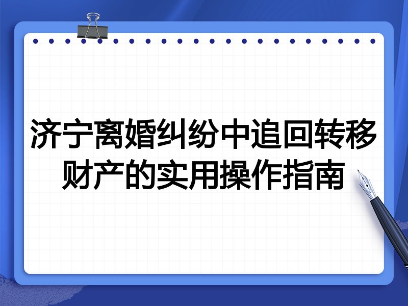 济宁离婚纠纷中追回转移财产的实用操作指南