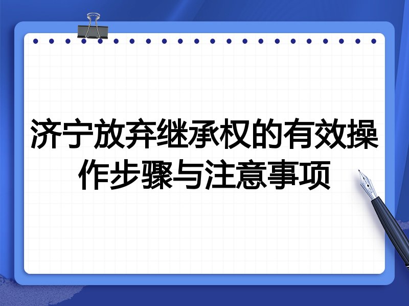 济宁放弃继承权的有效操作步骤与注意事项