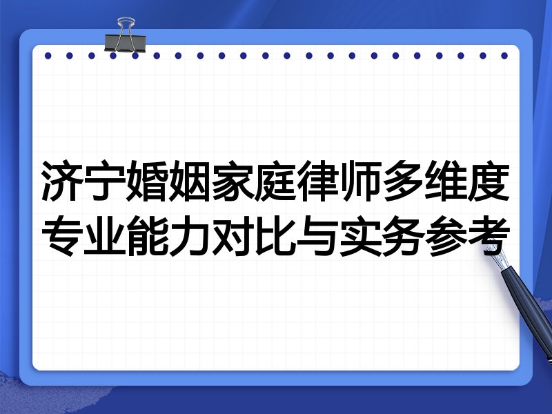 济宁婚姻家庭律师多维度专业能力对比与实务参考