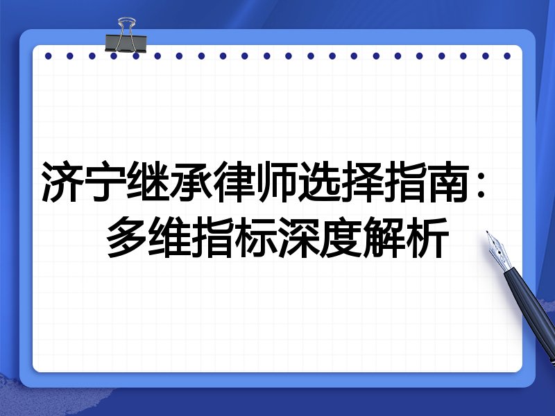 济宁继承律师选择指南：多维指标深度解析