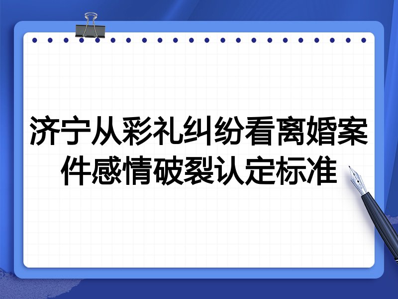 济宁从彩礼纠纷看离婚案件感情破裂认定标准
