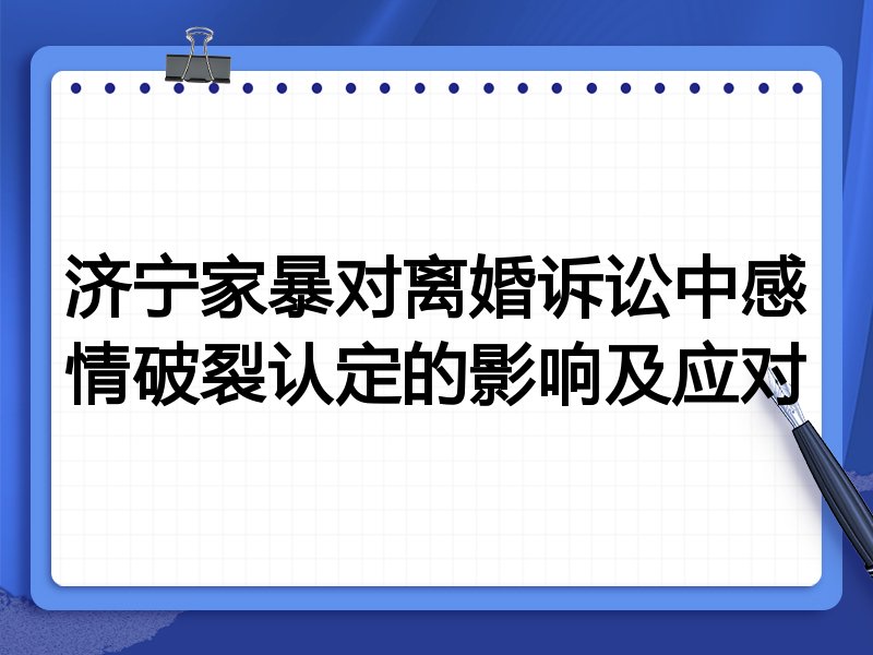 济宁家暴对离婚诉讼中感情破裂认定的影响及应对
