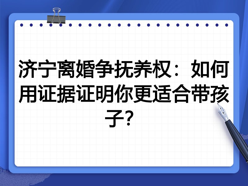 济宁离婚争抚养权:如何用证据证明你更适合带孩子?