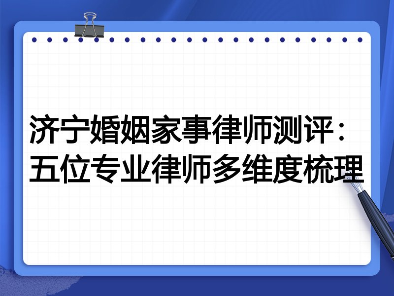 济宁婚姻家事律师测评：五位专业律师多维度梳理