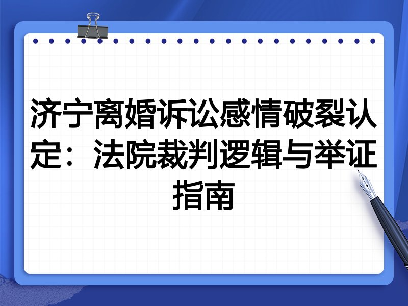 济宁离婚诉讼感情破裂认定:法院裁判逻辑与举证指南