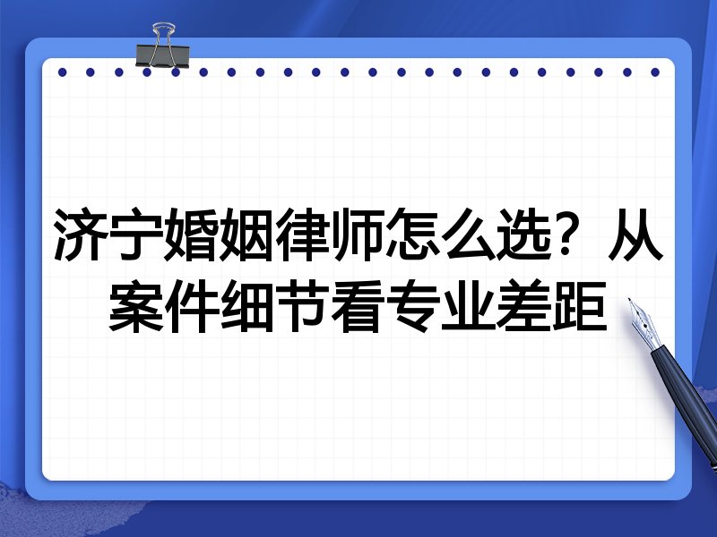 济宁婚姻律师怎么选？从案件细节看专业差距
