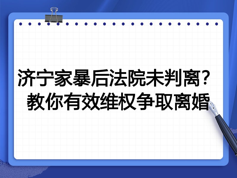 济宁家暴后法院未判离?教你有效维权争取离婚
