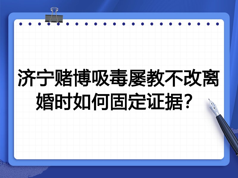 济宁赌博吸毒屡教不改离婚时如何固定证据？