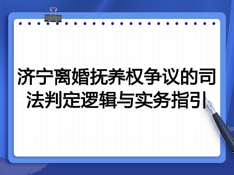 济宁离婚抚养权争议的司法判定逻辑与实务指引
