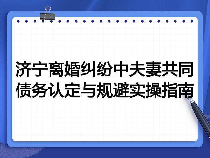 济宁离婚纠纷中夫妻共同债务认定与规避实操指南