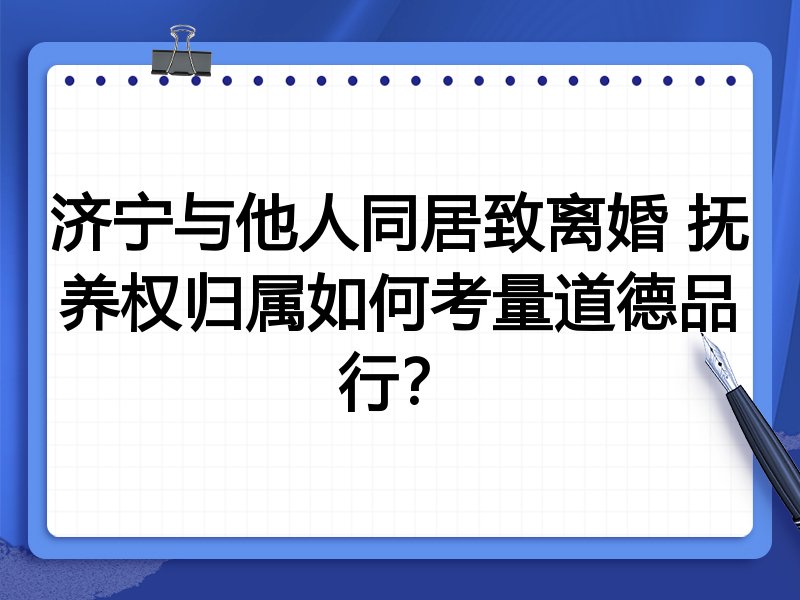 济宁与他人同居致离婚 抚养权归属如何考量道德品行？