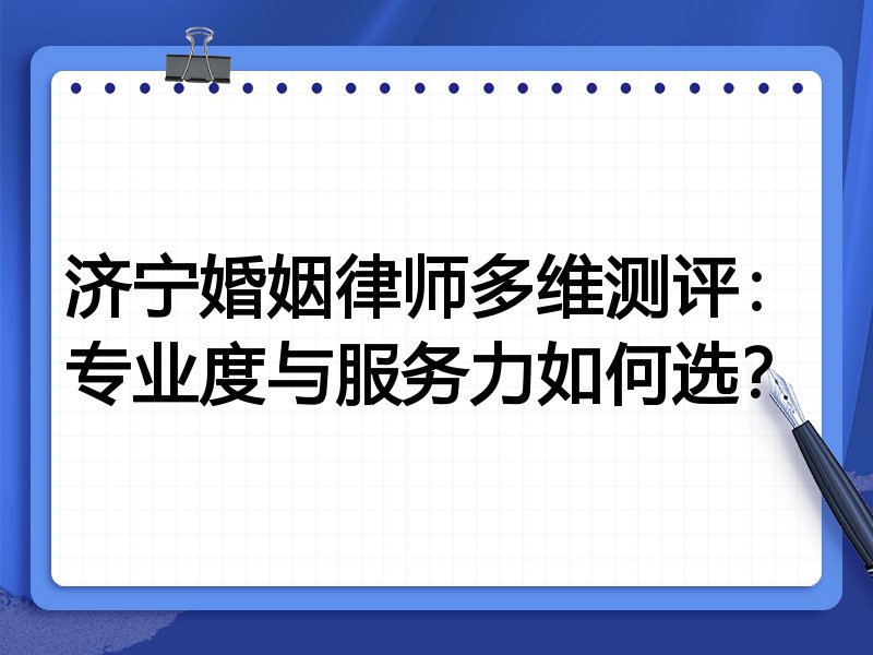 济宁婚姻律师多维测评：专业度与服务力如何选？