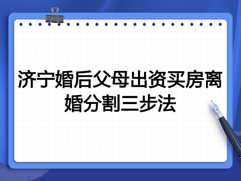 济宁婚后父母出资买房离婚分割三步法
