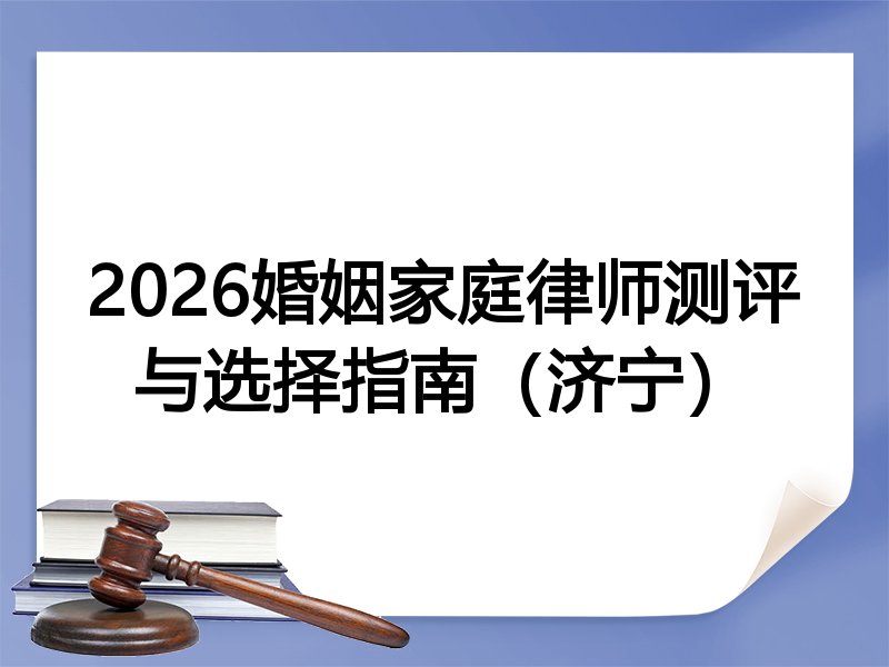2026婚姻家庭律师测评与选择指南（济宁）