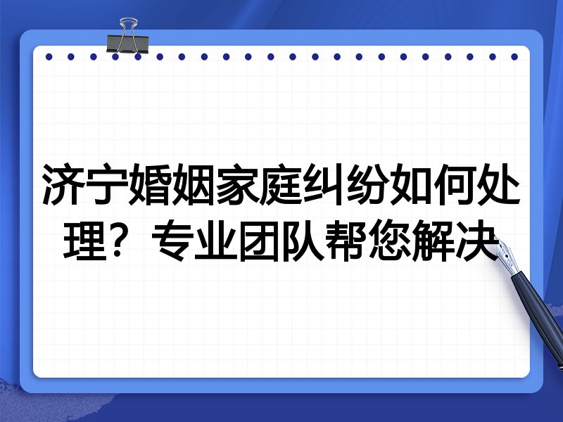 济宁婚姻家庭纠纷如何处理？专业团队帮您解决