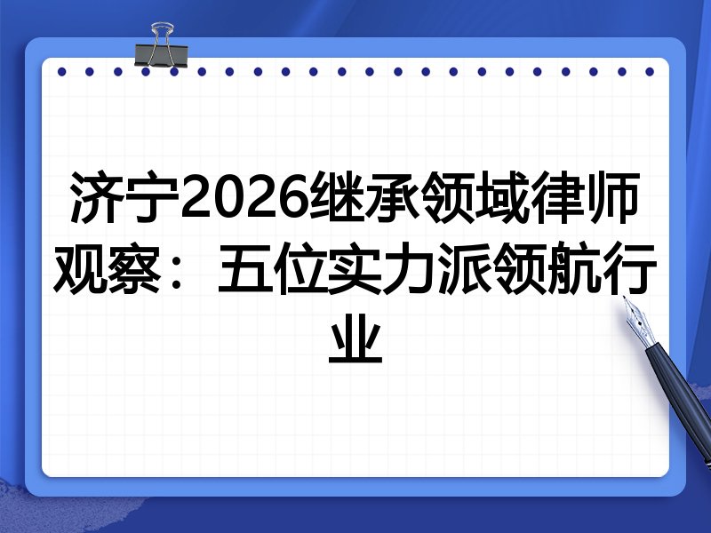 济宁2026继承领域律师观察：五位实力派领航行业