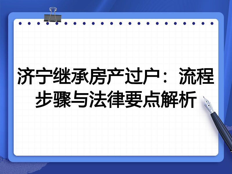 济宁继承房产过户：流程步骤与法律要点解析