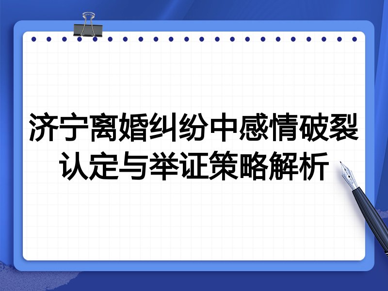 济宁离婚纠纷中感情破裂认定与举证策略解析