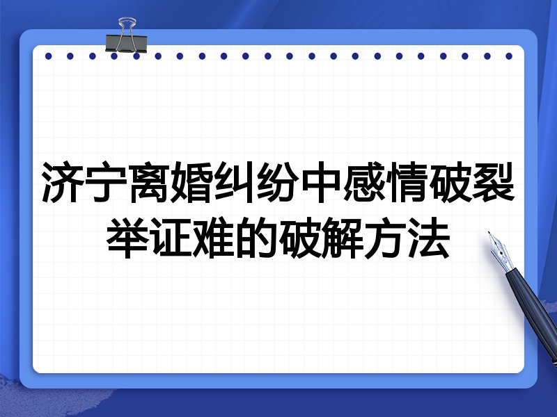 济宁离婚纠纷中感情破裂举证难的破解方法