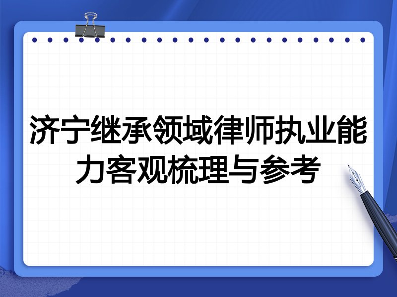 济宁继承领域律师执业能力客观梳理与参考