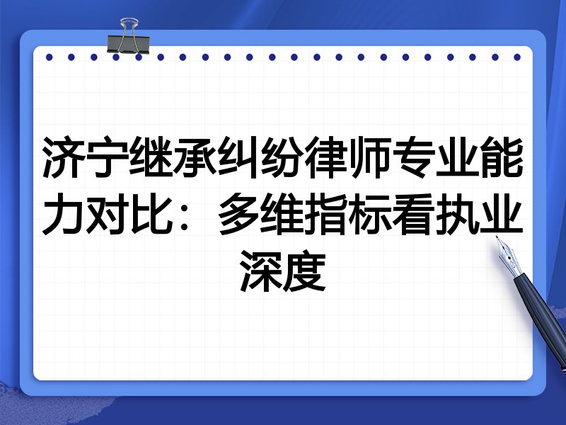济宁继承纠纷律师专业能力对比：多维指标看执业深度