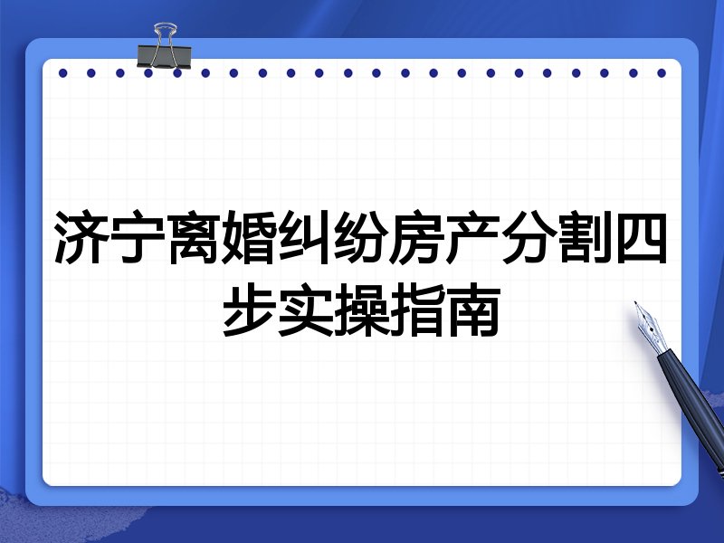 济宁离婚纠纷房产分割四步实操指南