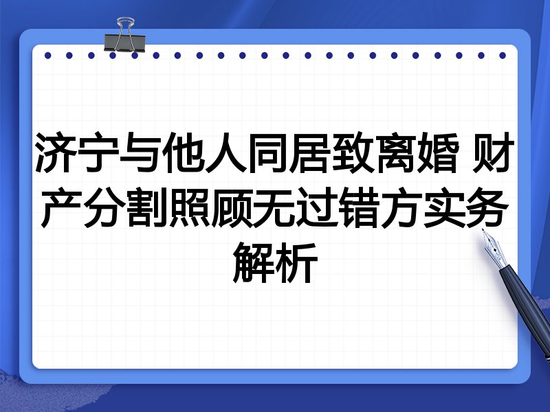 济宁与他人同居致离婚 财产分割照顾无过错方实务解析