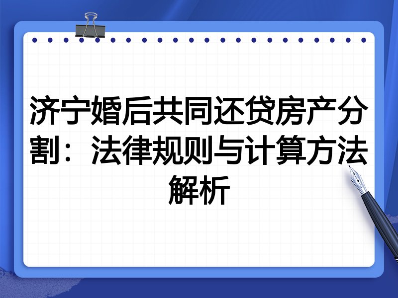 济宁婚后共同还贷房产分割:法律规则与计算方法解析