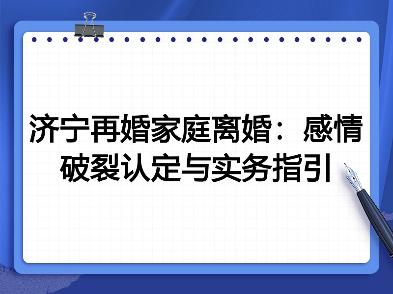 济宁再婚家庭离婚:感情破裂认定与实务指引