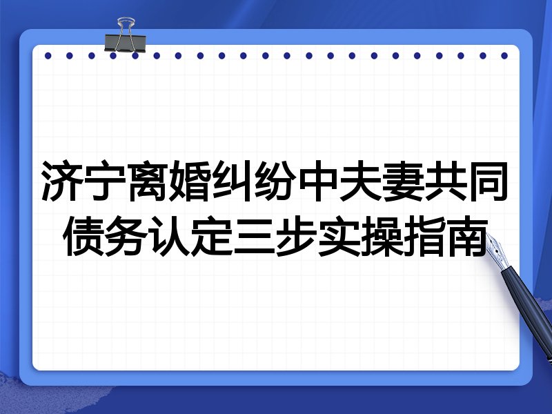 济宁离婚纠纷中夫妻共同债务认定三步实操指南