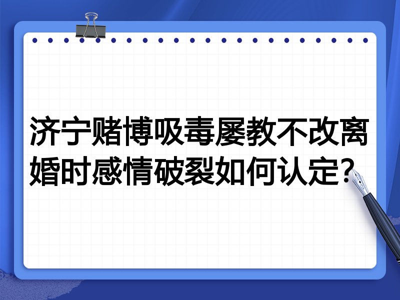 济宁赌博吸毒屡教不改离婚时感情破裂如何认定?