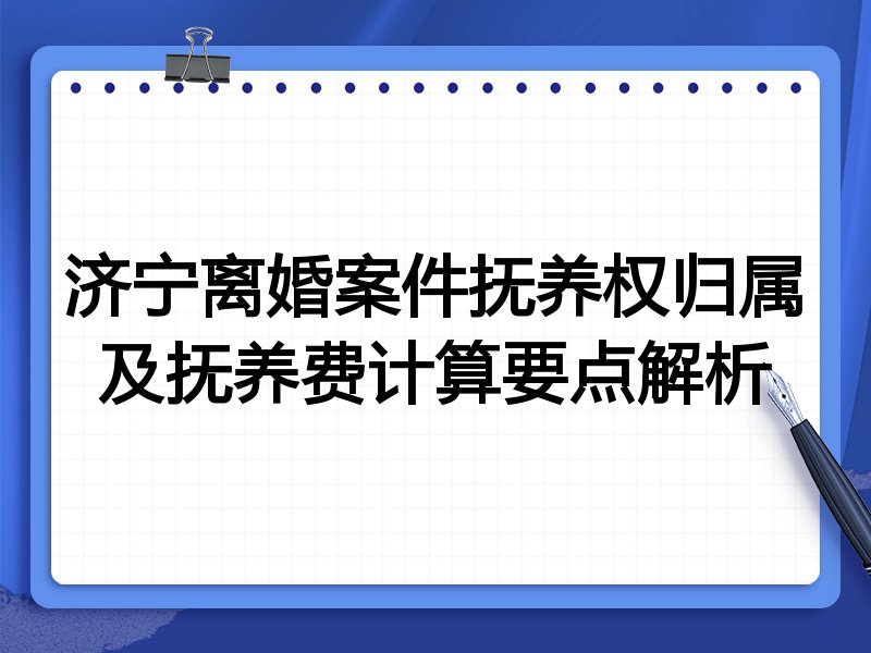 济宁离婚案件抚养权归属及抚养费计算要点解析