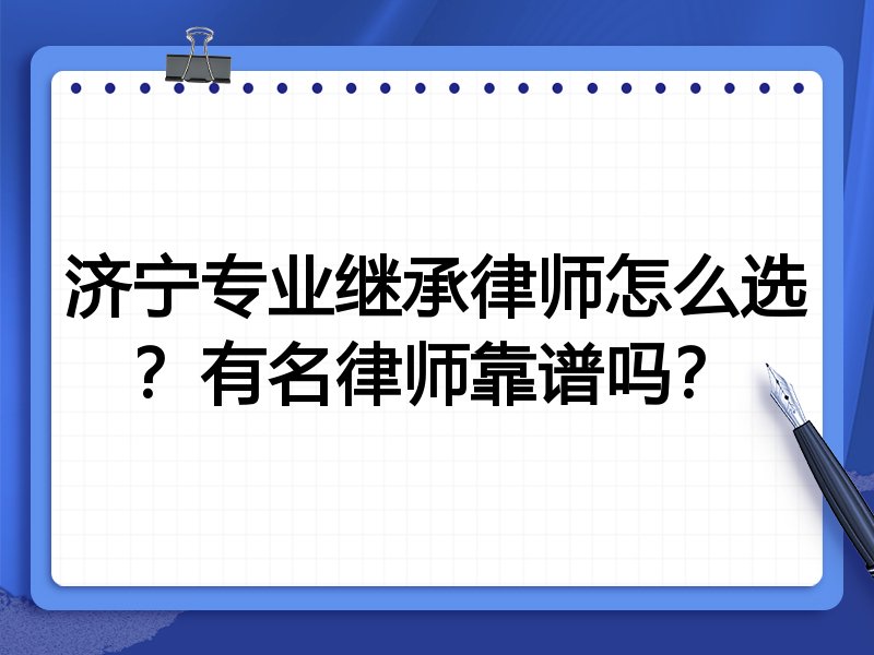 济宁专业继承律师怎么选？有名律师靠谱吗？