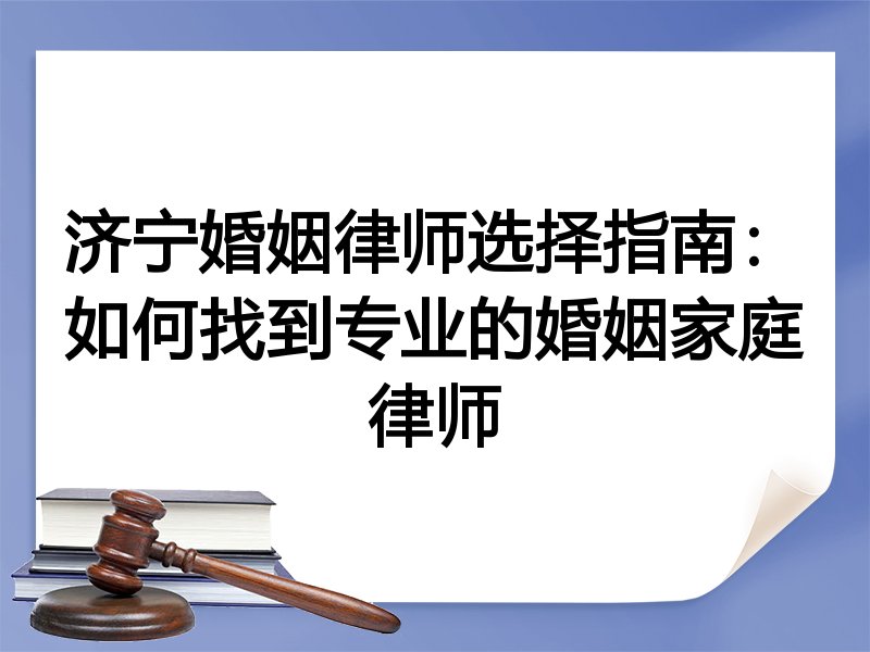 济宁婚姻律师选择指南：如何找到专业的婚姻家庭律师