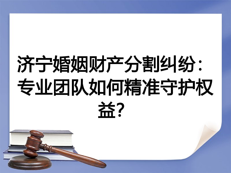 济宁婚姻财产分割纠纷：专业团队如何精准守护权益？