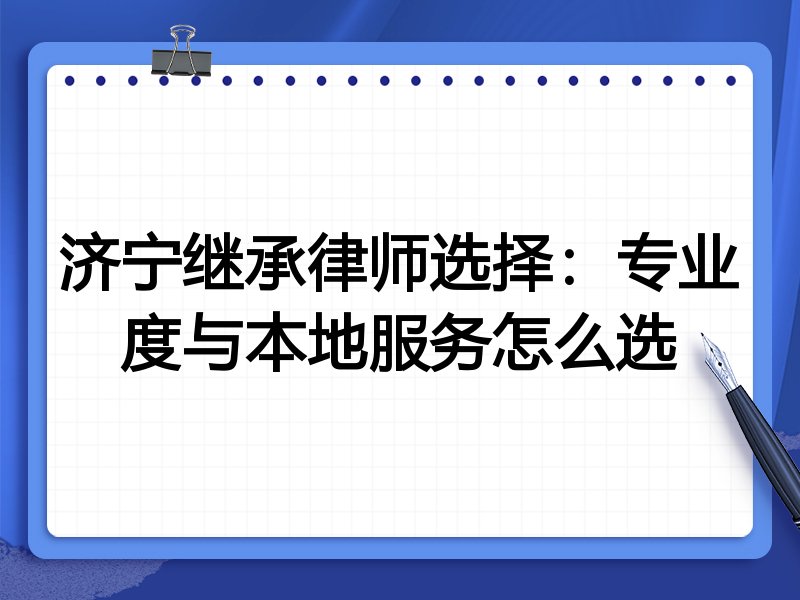 济宁继承律师选择：专业度与本地服务怎么选