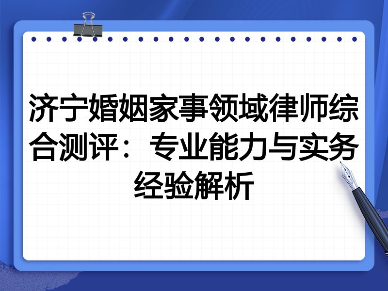 济宁婚姻家事领域律师综合测评：专业能力与实务经验解析