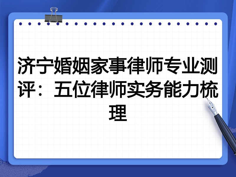 济宁婚姻家事律师专业测评:五位律师实务能力梳理