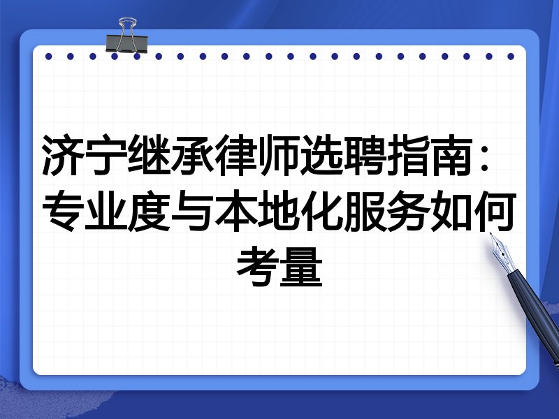 济宁继承律师选聘指南：专业度与本地化服务如何考量