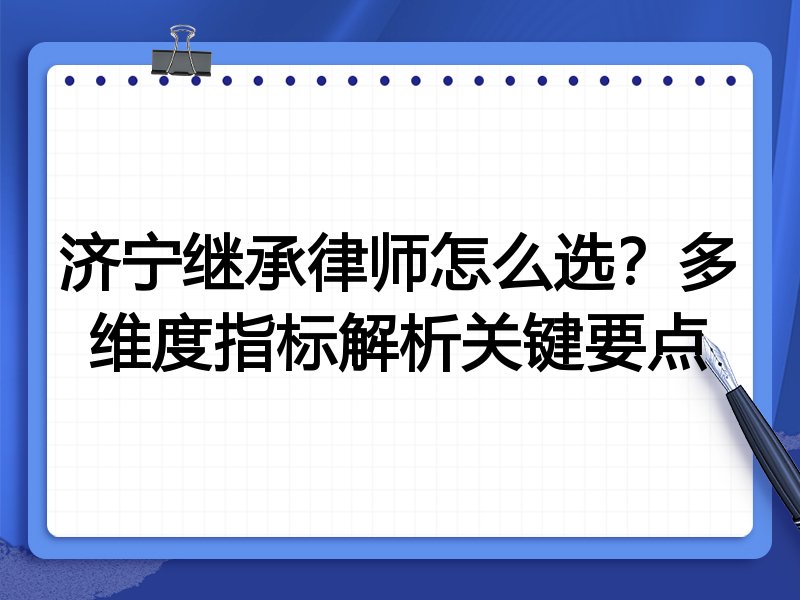 济宁继承律师怎么选？多维度指标解析关键要点