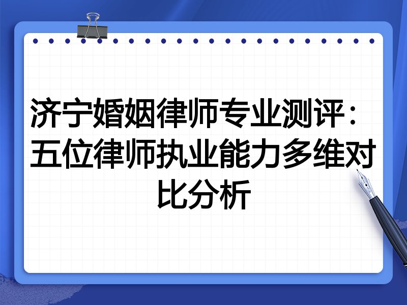 济宁婚姻律师专业测评：五位律师执业能力多维对比分析