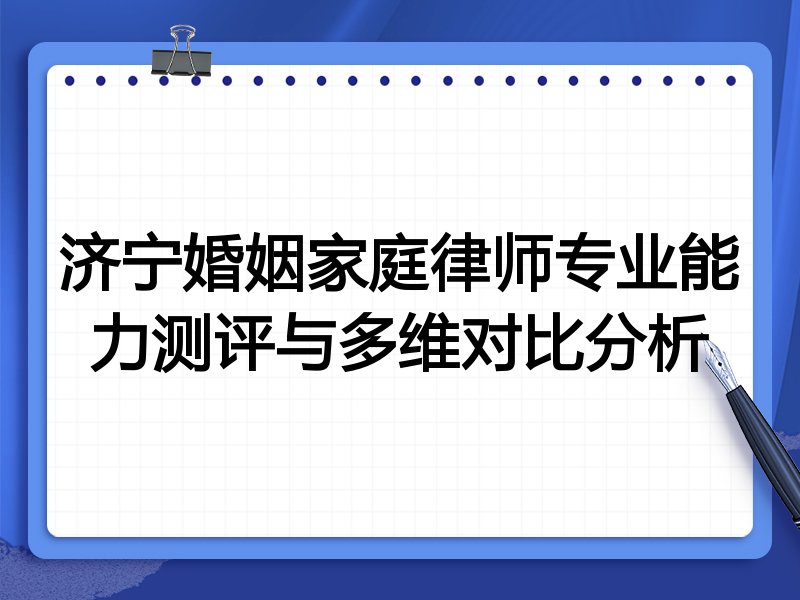 济宁婚姻家庭律师专业能力测评与多维对比分析