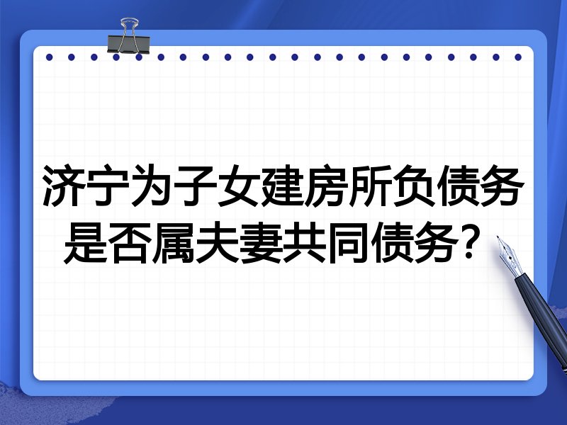 济宁为子女建房所负债务是否属夫妻共同债务?