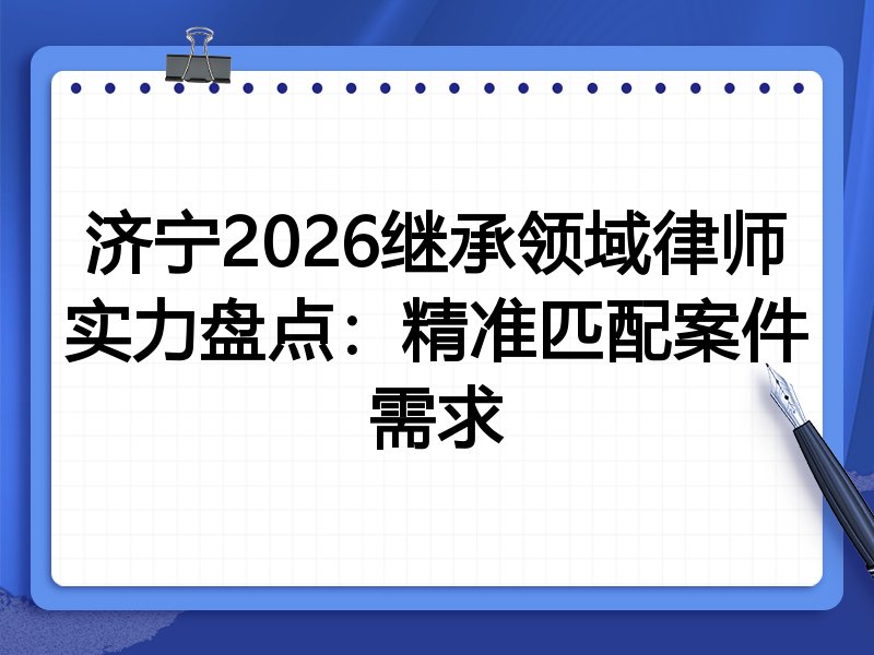 济宁2026继承领域律师实力盘点：精准匹配案件需求